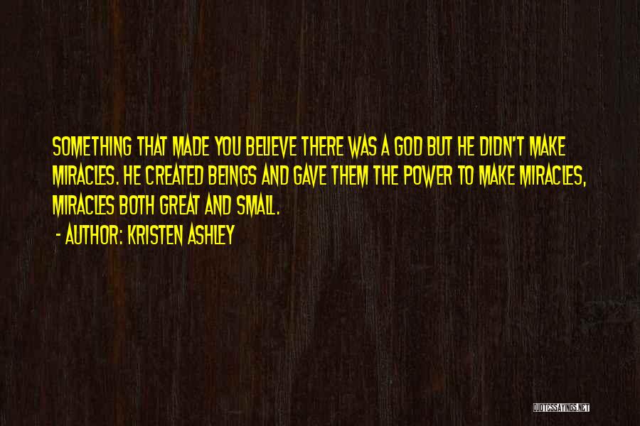 Kristen Ashley Quotes: Something That Made You Believe There Was A God But He Didn't Make Miracles. He Created Beings And Gave Them