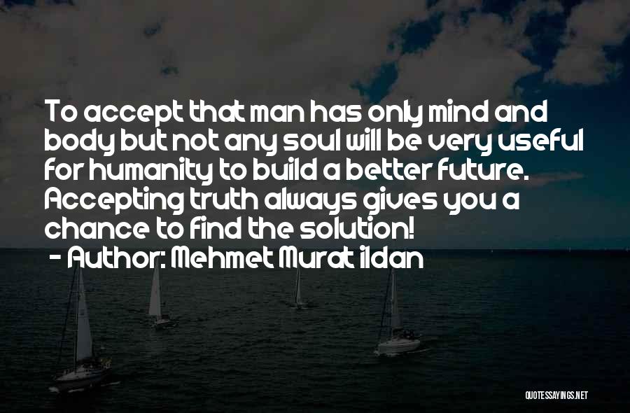 Mehmet Murat Ildan Quotes: To Accept That Man Has Only Mind And Body But Not Any Soul Will Be Very Useful For Humanity To