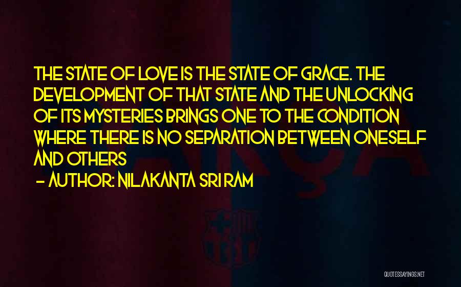 Nilakanta Sri Ram Quotes: The State Of Love Is The State Of Grace. The Development Of That State And The Unlocking Of Its Mysteries