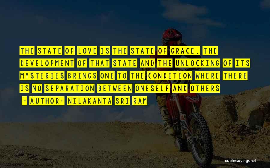 Nilakanta Sri Ram Quotes: The State Of Love Is The State Of Grace. The Development Of That State And The Unlocking Of Its Mysteries