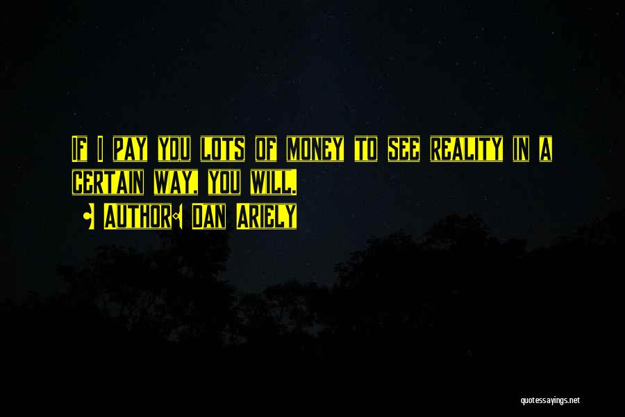 Dan Ariely Quotes: If I Pay You Lots Of Money To See Reality In A Certain Way, You Will.