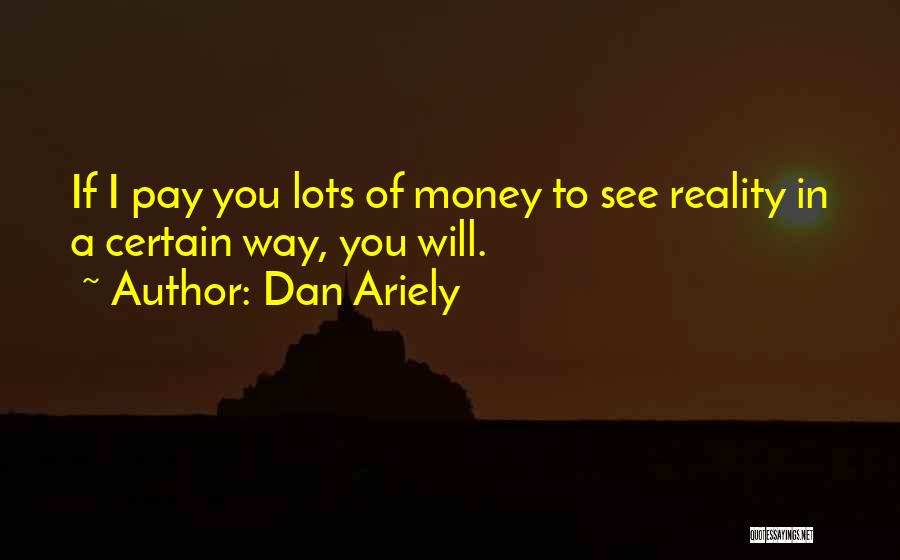 Dan Ariely Quotes: If I Pay You Lots Of Money To See Reality In A Certain Way, You Will.