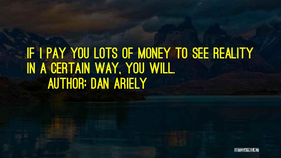Dan Ariely Quotes: If I Pay You Lots Of Money To See Reality In A Certain Way, You Will.