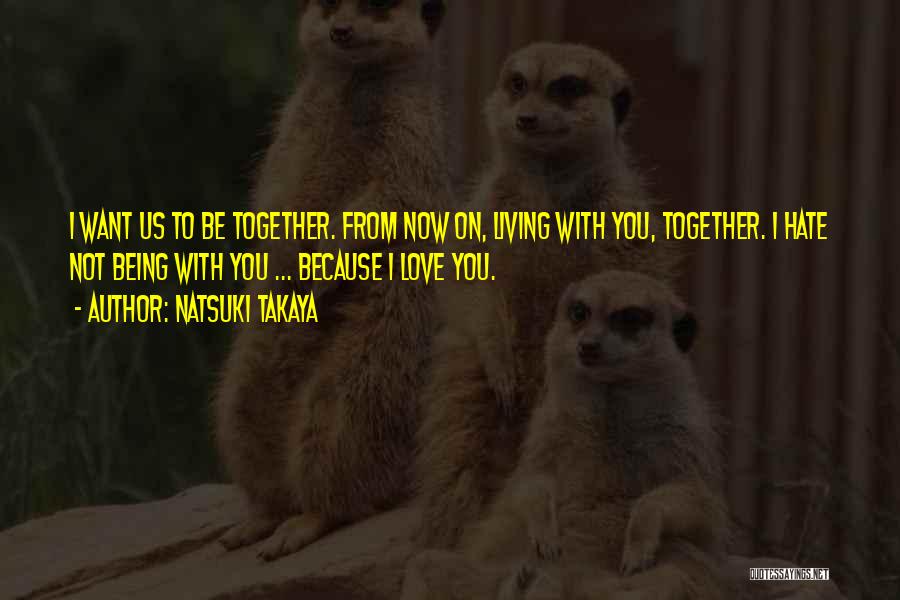 Natsuki Takaya Quotes: I Want Us To Be Together. From Now On, Living With You, Together. I Hate Not Being With You ...