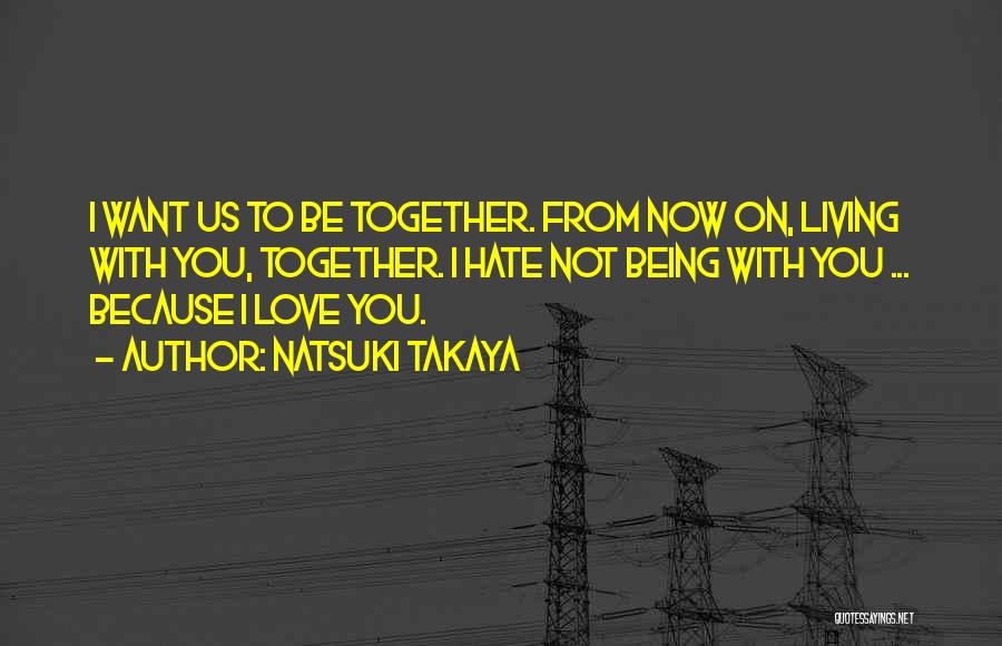 Natsuki Takaya Quotes: I Want Us To Be Together. From Now On, Living With You, Together. I Hate Not Being With You ...