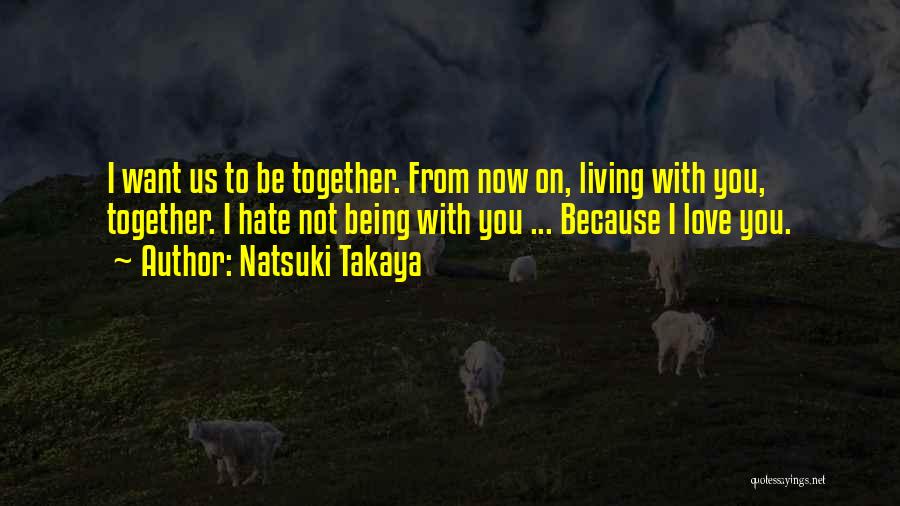 Natsuki Takaya Quotes: I Want Us To Be Together. From Now On, Living With You, Together. I Hate Not Being With You ...