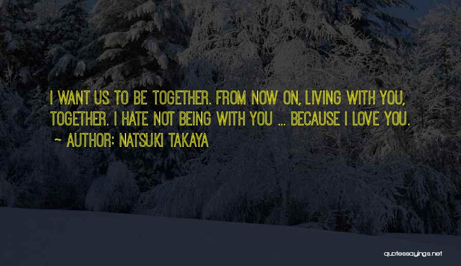 Natsuki Takaya Quotes: I Want Us To Be Together. From Now On, Living With You, Together. I Hate Not Being With You ...