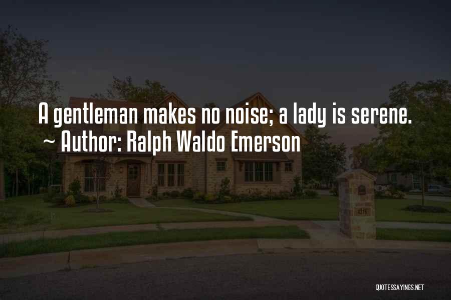 Ralph Waldo Emerson Quotes: A Gentleman Makes No Noise; A Lady Is Serene.
