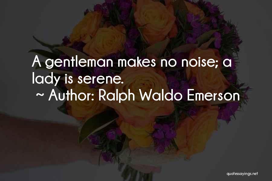 Ralph Waldo Emerson Quotes: A Gentleman Makes No Noise; A Lady Is Serene.