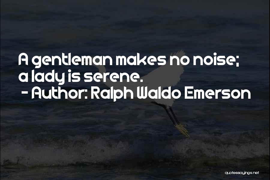 Ralph Waldo Emerson Quotes: A Gentleman Makes No Noise; A Lady Is Serene.
