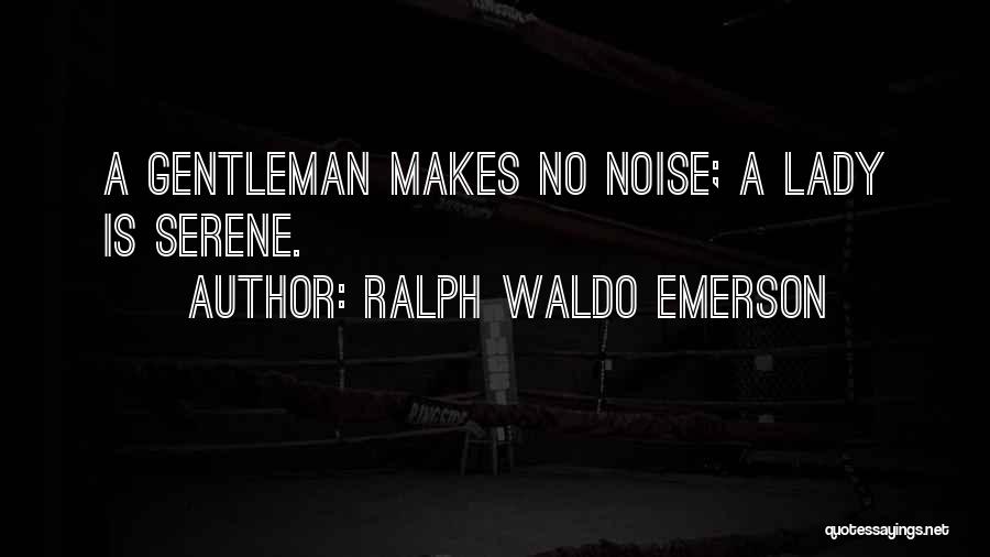 Ralph Waldo Emerson Quotes: A Gentleman Makes No Noise; A Lady Is Serene.