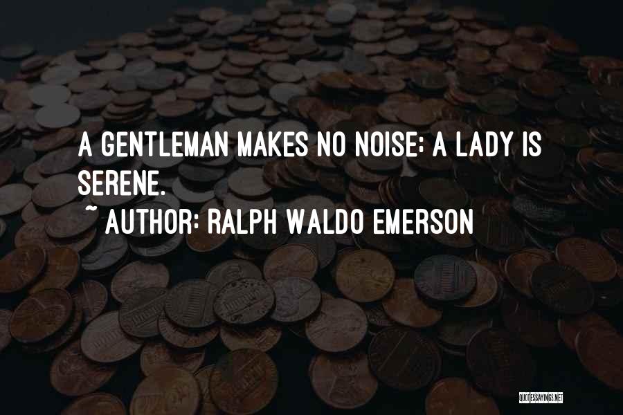 Ralph Waldo Emerson Quotes: A Gentleman Makes No Noise; A Lady Is Serene.