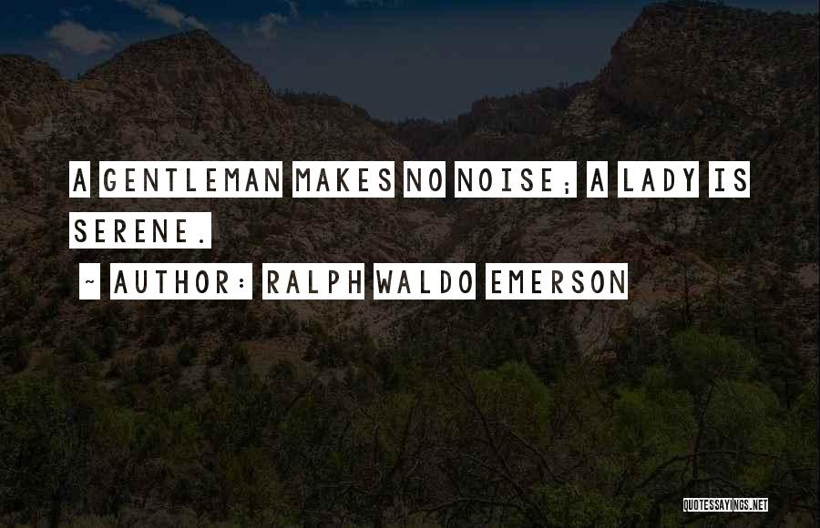 Ralph Waldo Emerson Quotes: A Gentleman Makes No Noise; A Lady Is Serene.
