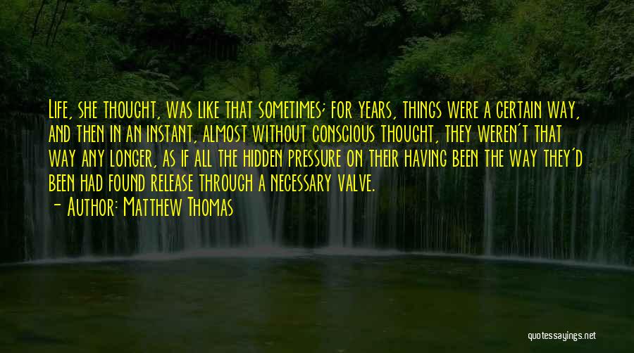 Matthew Thomas Quotes: Life, She Thought, Was Like That Sometimes; For Years, Things Were A Certain Way, And Then In An Instant, Almost