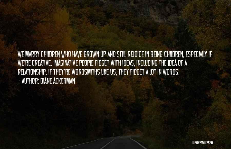 Diane Ackerman Quotes: We Marry Children Who Have Grown Up And Still Rejoice In Being Children, Especially If We're Creative. Imaginative People Fidget