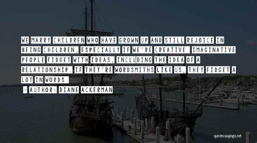 Diane Ackerman Quotes: We Marry Children Who Have Grown Up And Still Rejoice In Being Children, Especially If We're Creative. Imaginative People Fidget