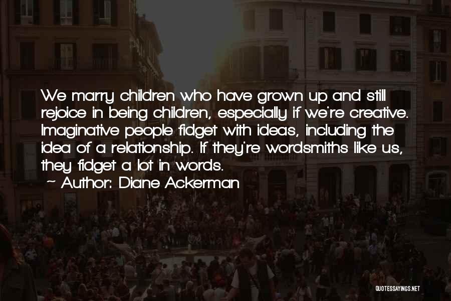 Diane Ackerman Quotes: We Marry Children Who Have Grown Up And Still Rejoice In Being Children, Especially If We're Creative. Imaginative People Fidget