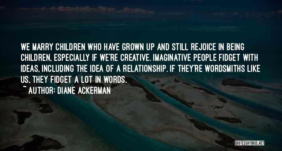 Diane Ackerman Quotes: We Marry Children Who Have Grown Up And Still Rejoice In Being Children, Especially If We're Creative. Imaginative People Fidget