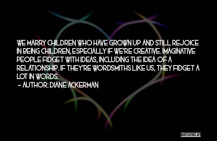 Diane Ackerman Quotes: We Marry Children Who Have Grown Up And Still Rejoice In Being Children, Especially If We're Creative. Imaginative People Fidget