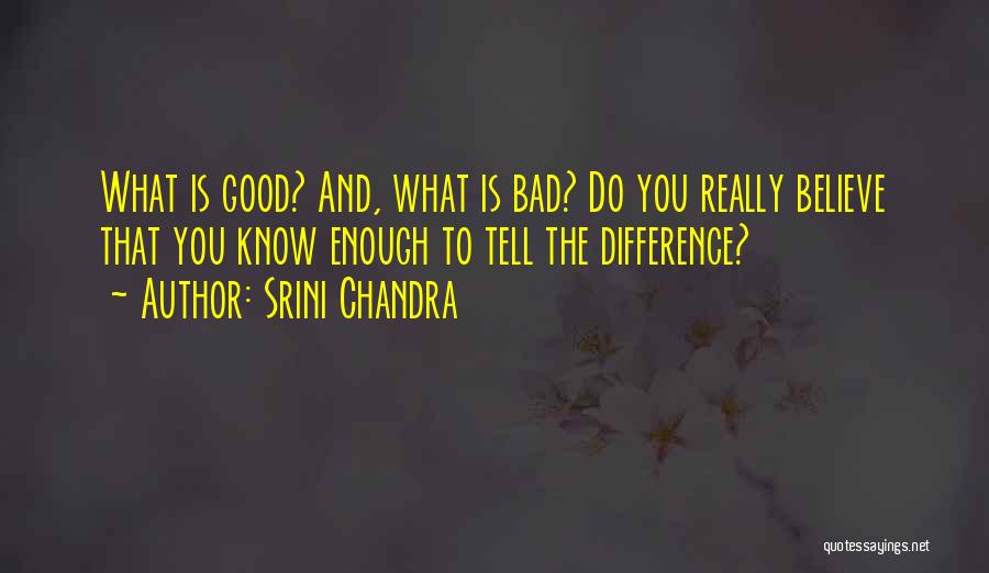 Srini Chandra Quotes: What Is Good? And, What Is Bad? Do You Really Believe That You Know Enough To Tell The Difference?