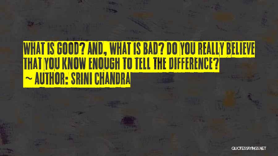 Srini Chandra Quotes: What Is Good? And, What Is Bad? Do You Really Believe That You Know Enough To Tell The Difference?