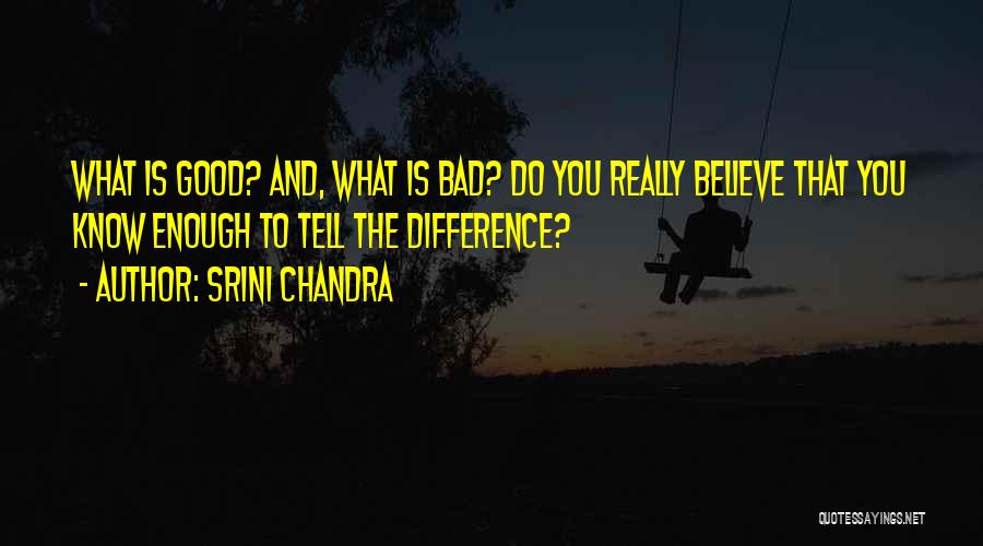 Srini Chandra Quotes: What Is Good? And, What Is Bad? Do You Really Believe That You Know Enough To Tell The Difference?