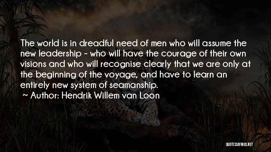 Hendrik Willem Van Loon Quotes: The World Is In Dreadful Need Of Men Who Will Assume The New Leadership - Who Will Have The Courage