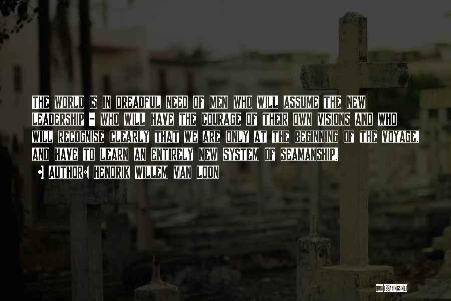 Hendrik Willem Van Loon Quotes: The World Is In Dreadful Need Of Men Who Will Assume The New Leadership - Who Will Have The Courage