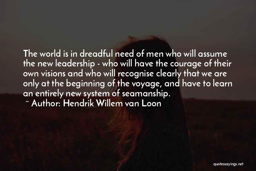 Hendrik Willem Van Loon Quotes: The World Is In Dreadful Need Of Men Who Will Assume The New Leadership - Who Will Have The Courage