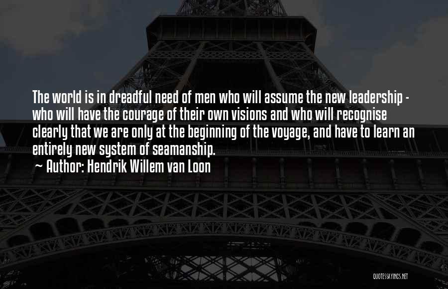 Hendrik Willem Van Loon Quotes: The World Is In Dreadful Need Of Men Who Will Assume The New Leadership - Who Will Have The Courage