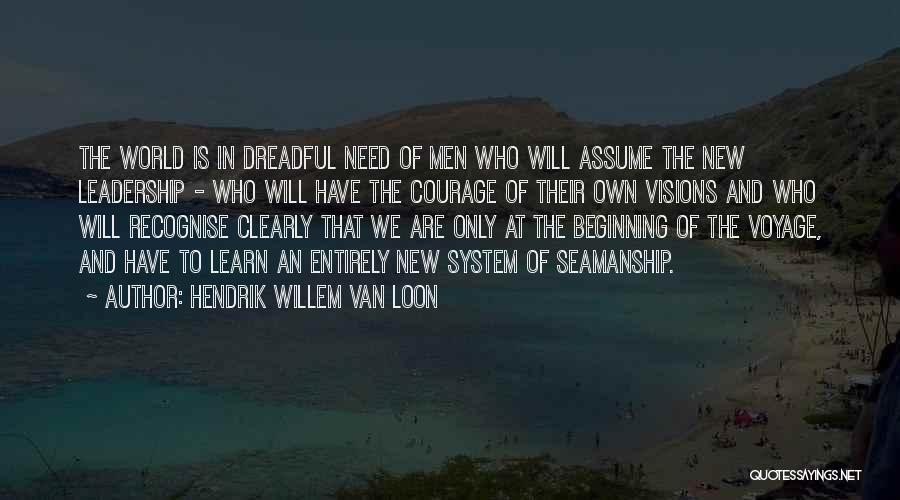 Hendrik Willem Van Loon Quotes: The World Is In Dreadful Need Of Men Who Will Assume The New Leadership - Who Will Have The Courage