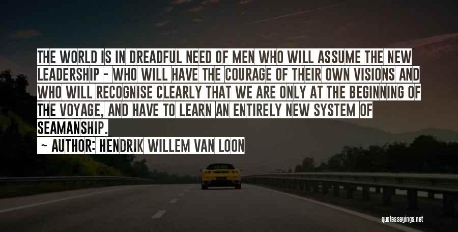 Hendrik Willem Van Loon Quotes: The World Is In Dreadful Need Of Men Who Will Assume The New Leadership - Who Will Have The Courage