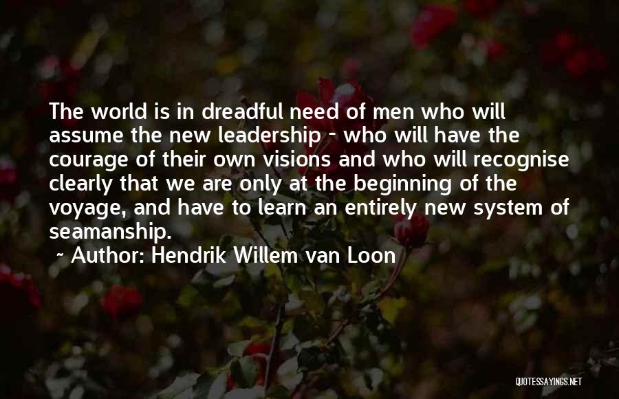 Hendrik Willem Van Loon Quotes: The World Is In Dreadful Need Of Men Who Will Assume The New Leadership - Who Will Have The Courage