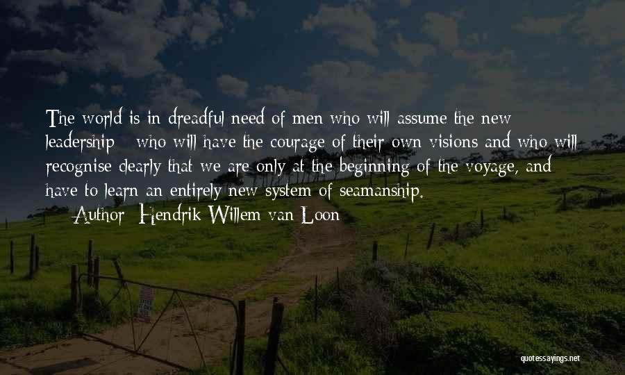 Hendrik Willem Van Loon Quotes: The World Is In Dreadful Need Of Men Who Will Assume The New Leadership - Who Will Have The Courage