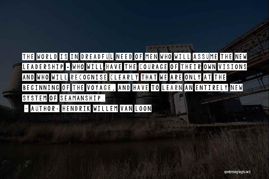 Hendrik Willem Van Loon Quotes: The World Is In Dreadful Need Of Men Who Will Assume The New Leadership - Who Will Have The Courage