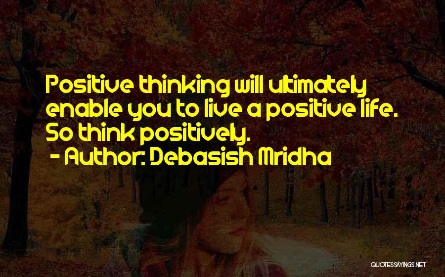 Debasish Mridha Quotes: Positive Thinking Will Ultimately Enable You To Live A Positive Life. So Think Positively.