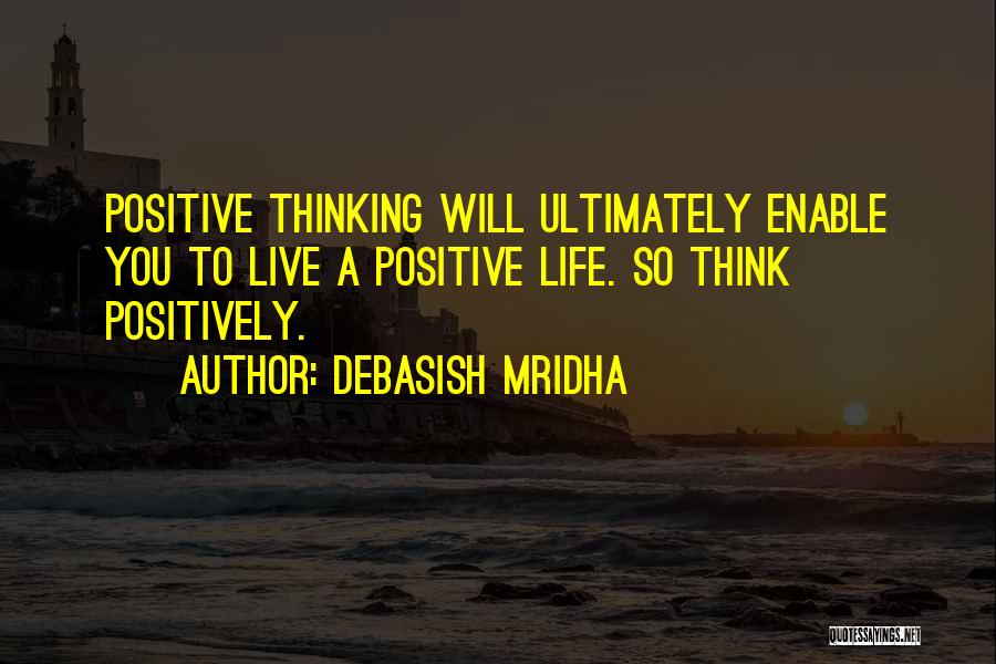 Debasish Mridha Quotes: Positive Thinking Will Ultimately Enable You To Live A Positive Life. So Think Positively.
