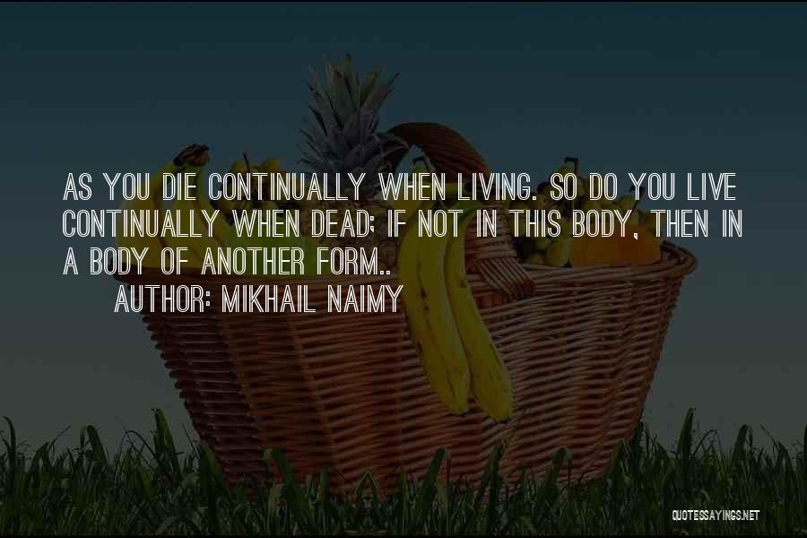 Mikhail Naimy Quotes: As You Die Continually When Living. So Do You Live Continually When Dead; If Not In This Body, Then In