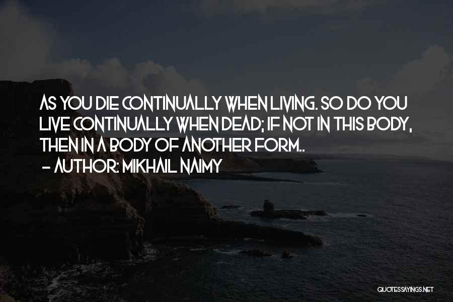 Mikhail Naimy Quotes: As You Die Continually When Living. So Do You Live Continually When Dead; If Not In This Body, Then In
