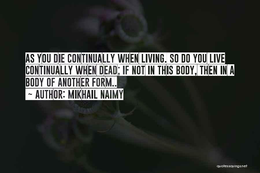Mikhail Naimy Quotes: As You Die Continually When Living. So Do You Live Continually When Dead; If Not In This Body, Then In