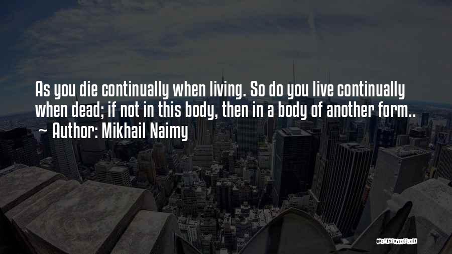 Mikhail Naimy Quotes: As You Die Continually When Living. So Do You Live Continually When Dead; If Not In This Body, Then In