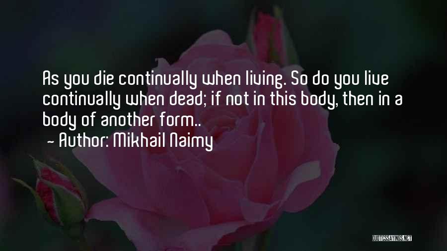 Mikhail Naimy Quotes: As You Die Continually When Living. So Do You Live Continually When Dead; If Not In This Body, Then In