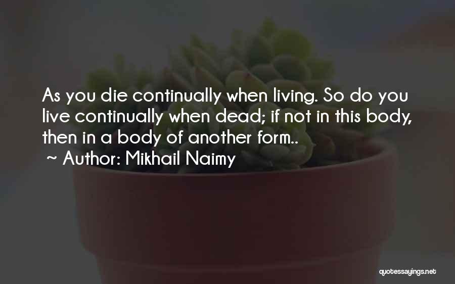 Mikhail Naimy Quotes: As You Die Continually When Living. So Do You Live Continually When Dead; If Not In This Body, Then In