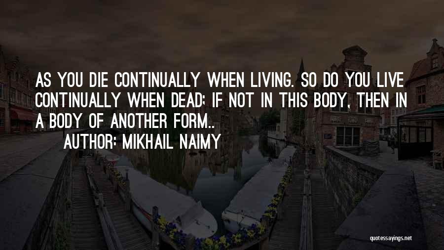 Mikhail Naimy Quotes: As You Die Continually When Living. So Do You Live Continually When Dead; If Not In This Body, Then In
