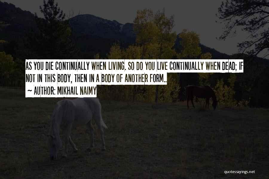 Mikhail Naimy Quotes: As You Die Continually When Living. So Do You Live Continually When Dead; If Not In This Body, Then In