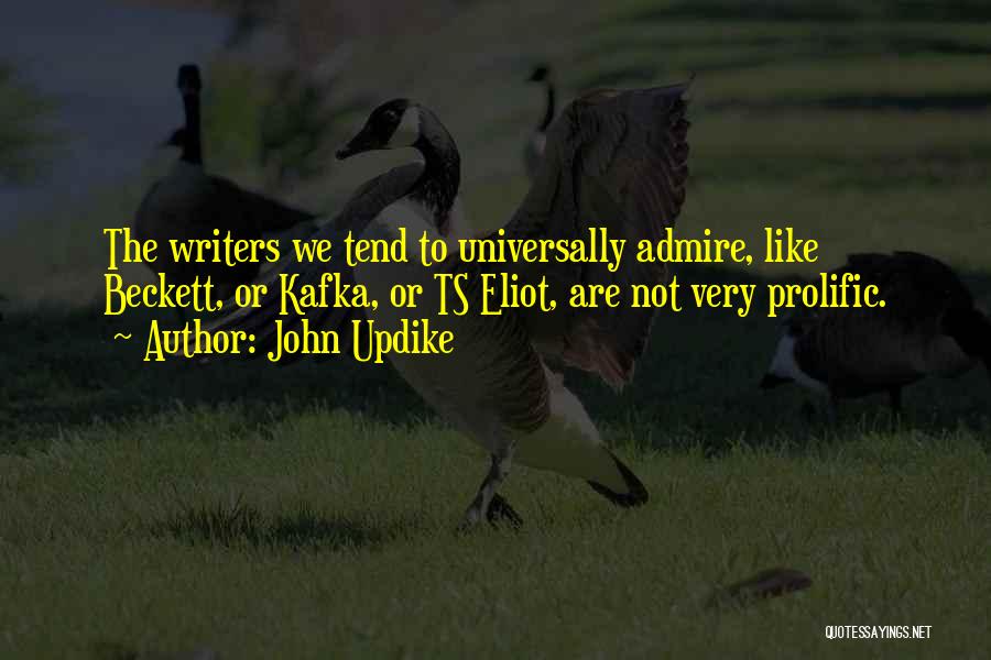 John Updike Quotes: The Writers We Tend To Universally Admire, Like Beckett, Or Kafka, Or Ts Eliot, Are Not Very Prolific.