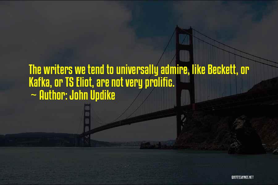 John Updike Quotes: The Writers We Tend To Universally Admire, Like Beckett, Or Kafka, Or Ts Eliot, Are Not Very Prolific.