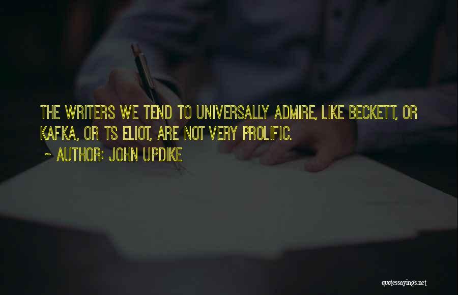 John Updike Quotes: The Writers We Tend To Universally Admire, Like Beckett, Or Kafka, Or Ts Eliot, Are Not Very Prolific.