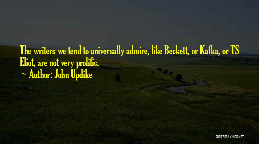 John Updike Quotes: The Writers We Tend To Universally Admire, Like Beckett, Or Kafka, Or Ts Eliot, Are Not Very Prolific.