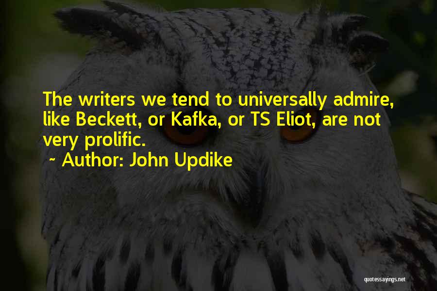 John Updike Quotes: The Writers We Tend To Universally Admire, Like Beckett, Or Kafka, Or Ts Eliot, Are Not Very Prolific.